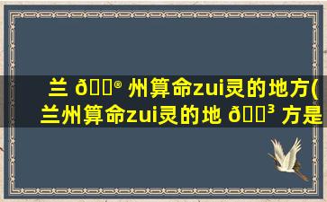 兰 💮 州算命zui
灵的地方(兰州算命zui
灵的地 🌳 方是哪里)